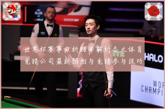 世界杯赛事分析赔率解析各大体育竞猜公司最新预测与竞猜参与技巧数据研判