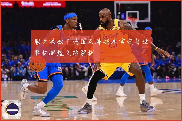 勒夫执教下德国足球战术演变与世界杯辉煌之路解析