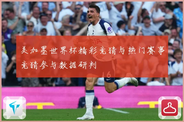美加墨世界杯精彩竞猜与热门赛事竞猜参与数据研判