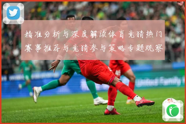 精准分析与深度解读体育竞猜热门赛事推荐与竞猜参与策略专题观察