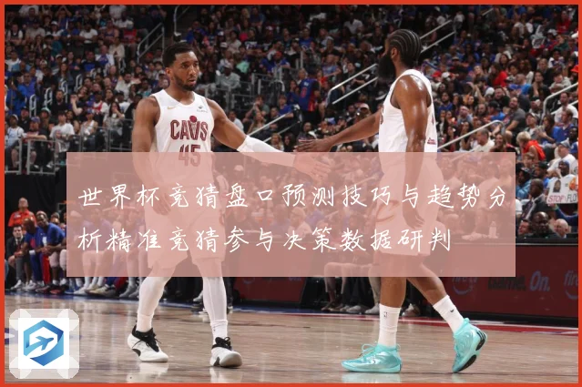 世界杯竞猜盘口预测技巧与趋势分析精准竞猜参与决策数据研判
