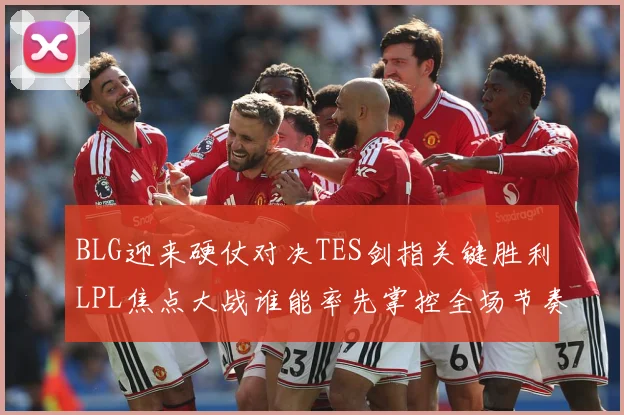 BLG迎来硬仗对决TES剑指关键胜利LPL焦点大战谁能率先掌控全场节奏解析