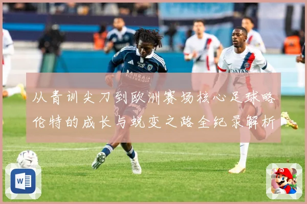 从青训尖刀到欧洲赛场核心足球略伦特的成长与蜕变之路全纪录解析战术观察