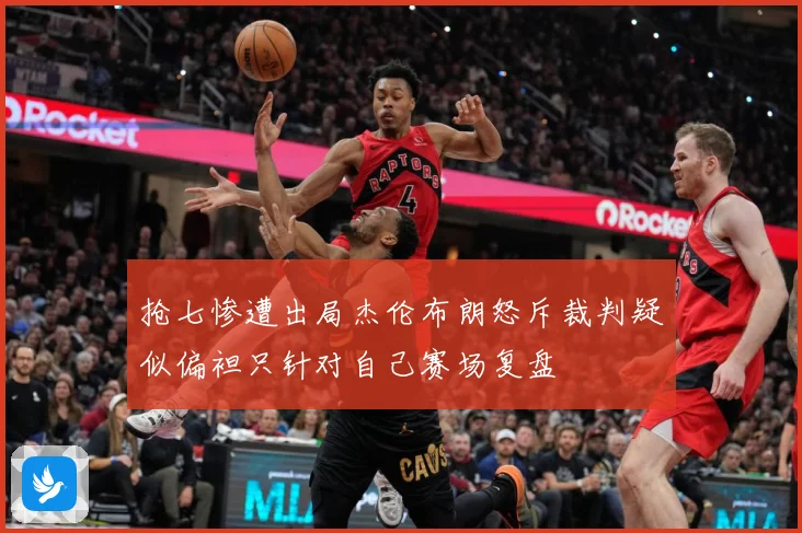 抢七惨遭出局杰伦布朗怒斥裁判疑似偏袒只针对自己赛场复盘