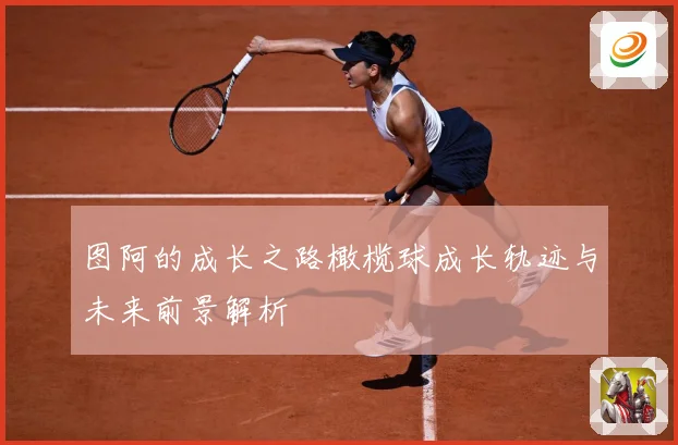 图阿的成长之路橄榄球成长轨迹与未来前景解析