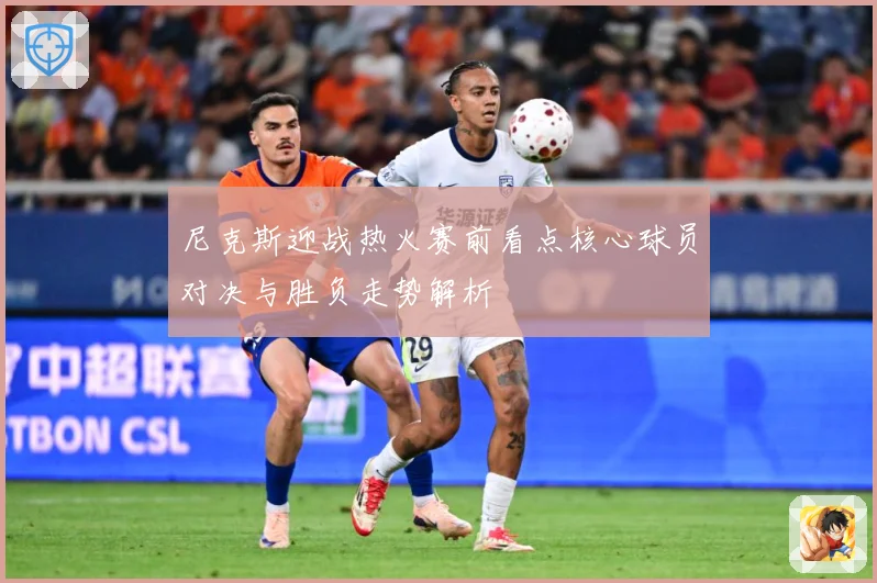 尼克斯迎战热火赛前看点核心球员对决与胜负走势解析