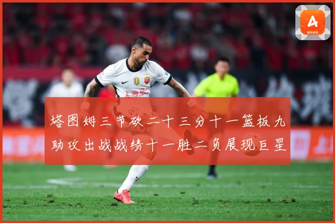 塔图姆三节砍二十三分十一篮板九助攻出战战绩十一胜二负展现巨星赛场复盘