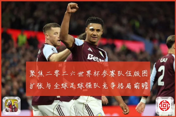 聚焦二零二六世界杯参赛队伍版图扩张与全球足球强队竞争格局前瞻战术观察