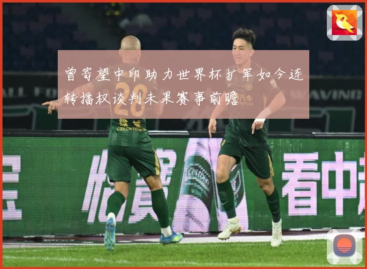 曾寄望中印助力世界杯扩军如今连转播权谈判未果赛事前瞻