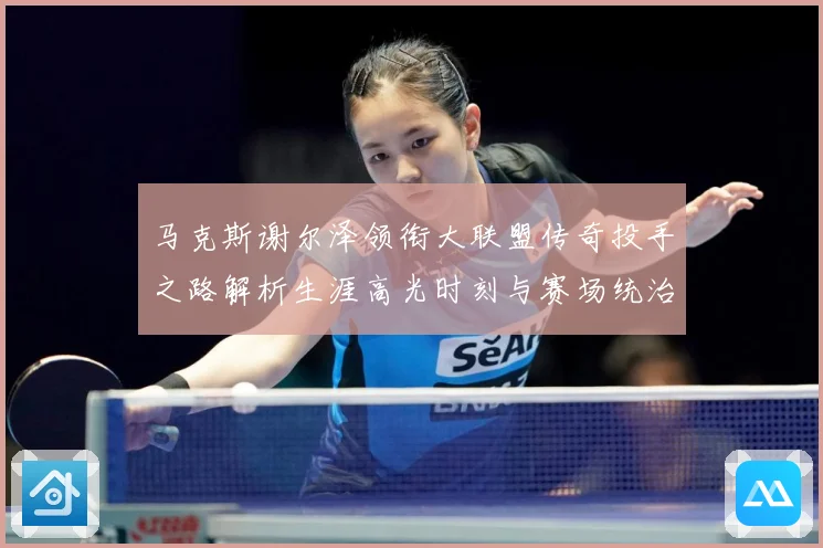 马克斯谢尔泽领衔大联盟传奇投手之路解析生涯高光时刻与赛场统治力