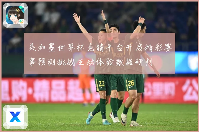 美加墨世界杯竞猜平台开启精彩赛事预测挑战互动体验数据研判