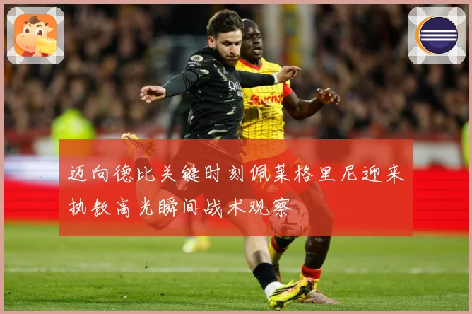 迈向德比关键时刻佩莱格里尼迎来执教高光瞬间战术观察