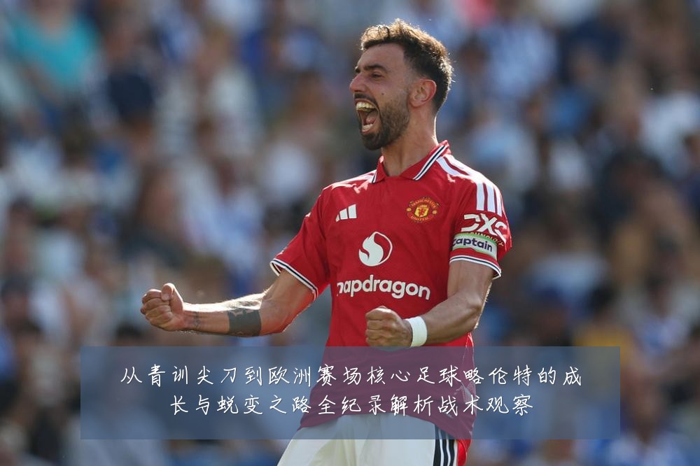 从青训尖刀到欧洲赛场核心足球略伦特的成长与蜕变之路全纪录解析战术观察