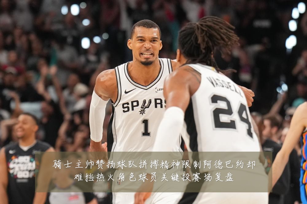 骑士主帅赞扬球队拼搏精神限制阿德巴约却难挡热火角色球员关键投赛场复盘
