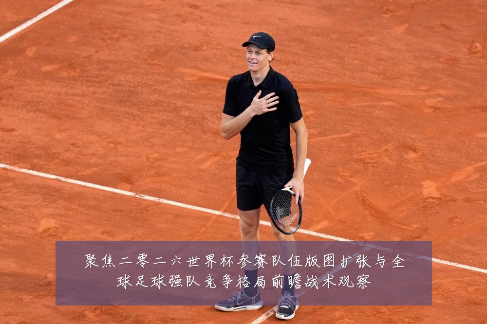 聚焦二零二六世界杯参赛队伍版图扩张与全球足球强队竞争格局前瞻战术观察