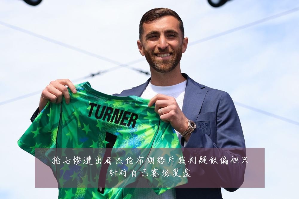 抢七惨遭出局杰伦布朗怒斥裁判疑似偏袒只针对自己赛场复盘