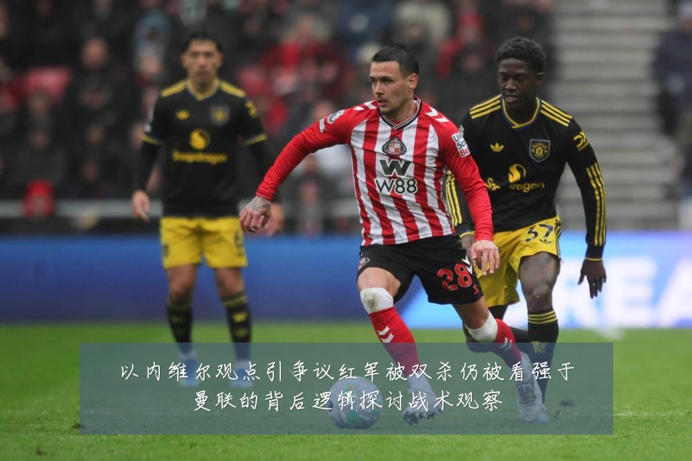 以内维尔观点引争议红军被双杀仍被看强于曼联的背后逻辑探讨战术观察