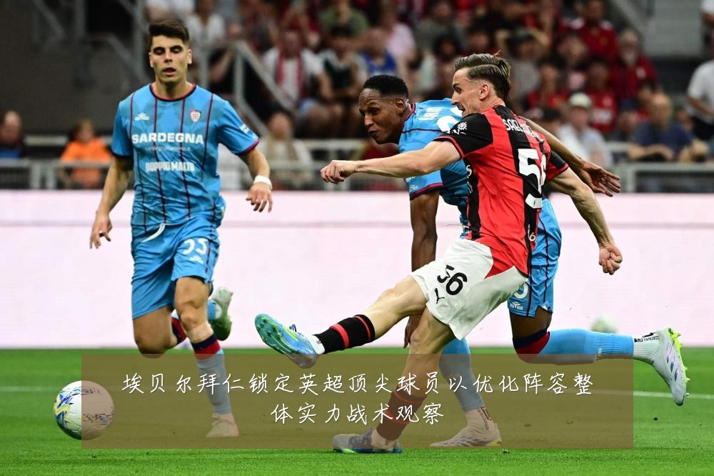 埃贝尔拜仁锁定英超顶尖球员以优化阵容整体实力战术观察